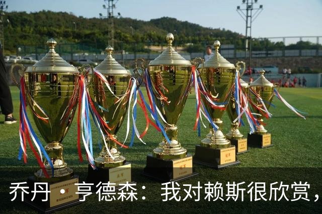 乔丹·亨德森：我对赖斯很欣赏，他过去几年来一直处在顶级水平