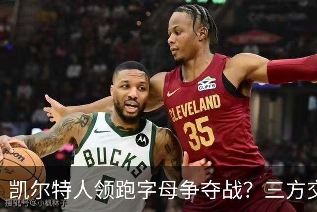 凯尔特人领跑字母争夺战？三方交易让谈判更烧脑