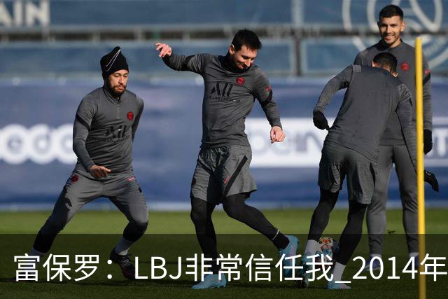 富保罗：LBJ非常信任我 2014年湖人和独行侠只和我会面&他没参加