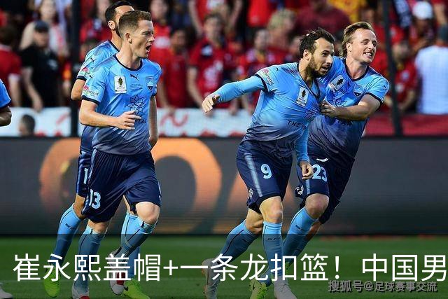 崔永熙盖帽+一条龙扣篮！中国男篮热身赛：半场领先澳大利亚2分