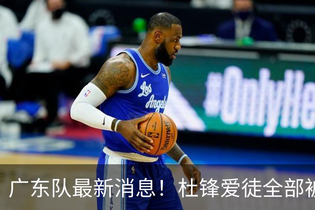 广东队最新消息！杜锋爱徒全部被清洗，朱芳雨退出朱俊龙争夺战？