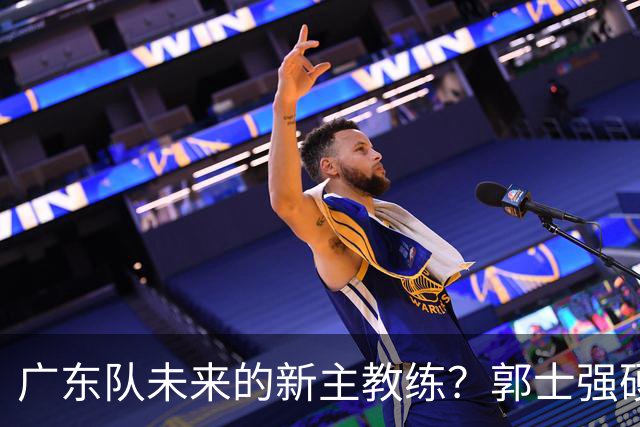 广东队未来的新主教练？郭士强硬刚杜锋，宏远三核全部入选国家队