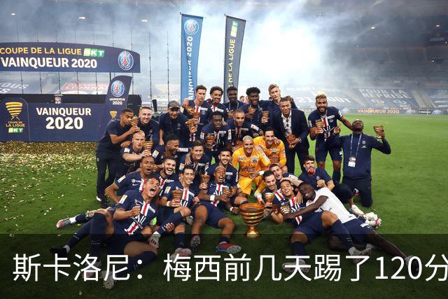 斯卡洛尼：梅西前几天踢了120分钟 他没跟我说不舒服，所以他会上