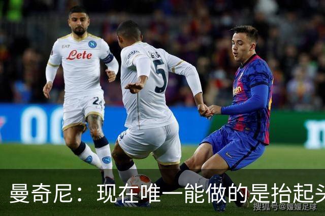 曼奇尼：现在唯一能做的是抬起头来 为未来做准备