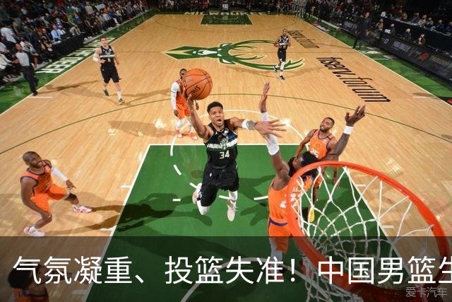 气氛凝重、投篮失准！中国男篮生死战能否突围省队？