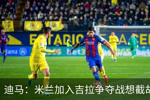 迪马：米兰加入吉拉争夺战想截胡那不勒斯，拉齐奥要价3000万欧
