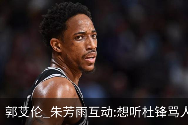郭艾伦 朱芳雨互动:想听杜锋骂人了，伤病恢复 就等广东男篮签约！