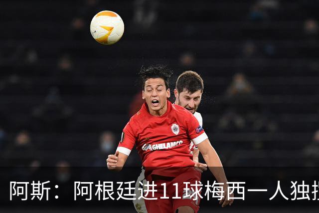 阿斯：阿根廷进11球梅西一人独揽7球，劳塔罗和小蜘蛛双双隐身