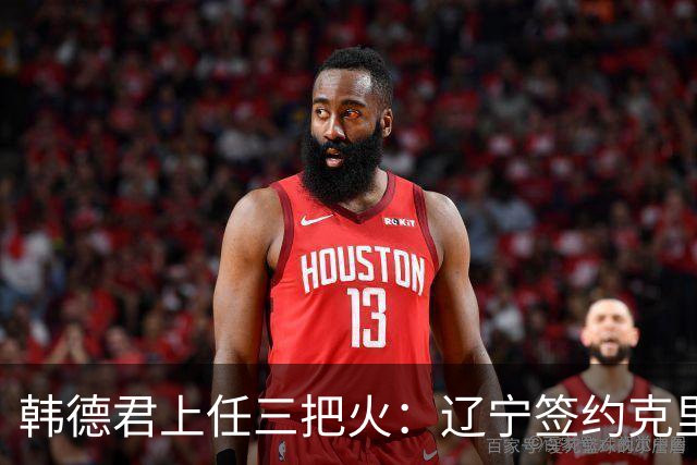 韩德君上任三把火：辽宁签约克里斯，顶薪续约付豪，库珀也要回来